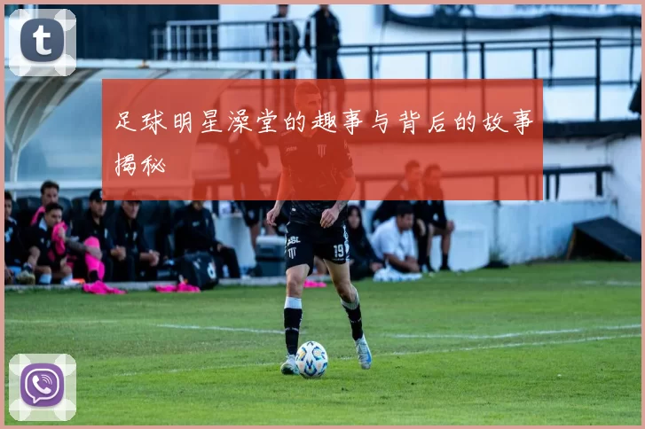 足球明星澡堂的趣事与背后的故事揭秘