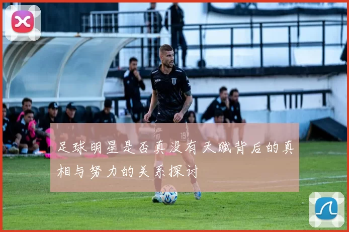 足球明星是否真没有天赋背后的真相与努力的关系探讨