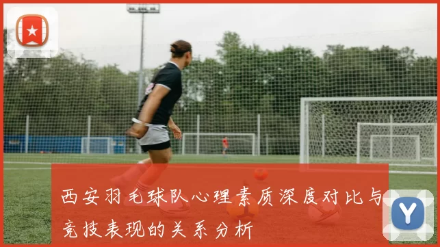 西安羽毛球队心理素质深度对比与竞技表现的关系分析