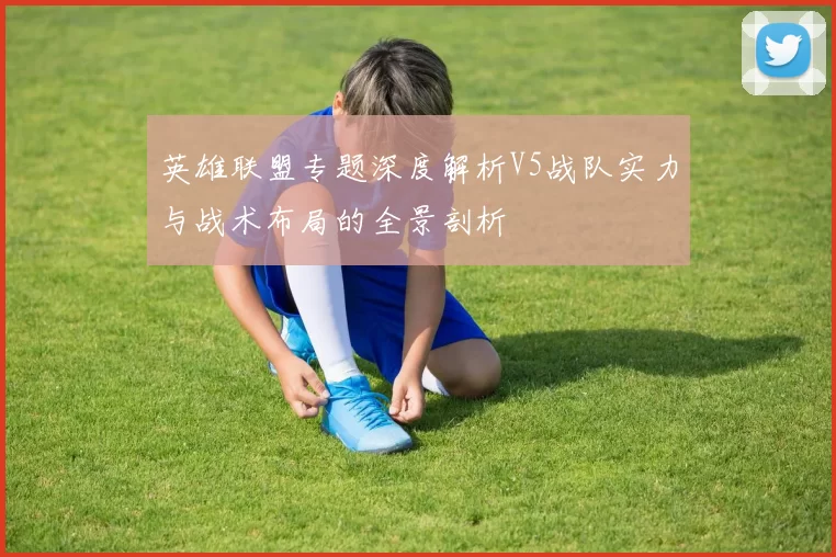英雄联盟专题深度解析V5战队实力与战术布局的全景剖析