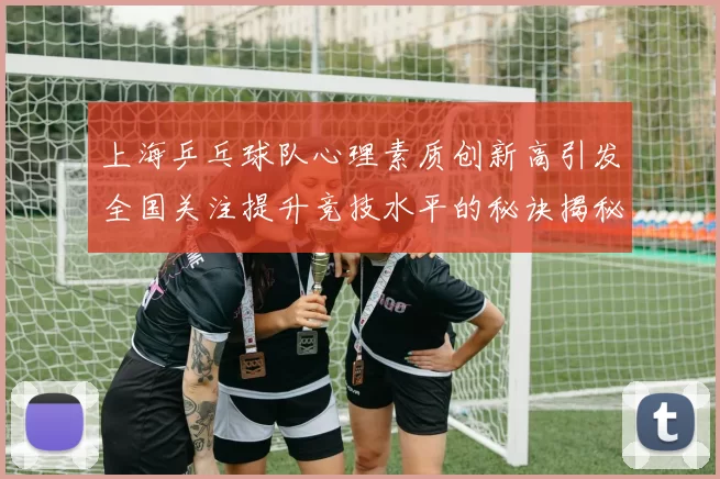 上海乒乓球队心理素质创新高引发全国关注提升竞技水平的秘诀揭秘
