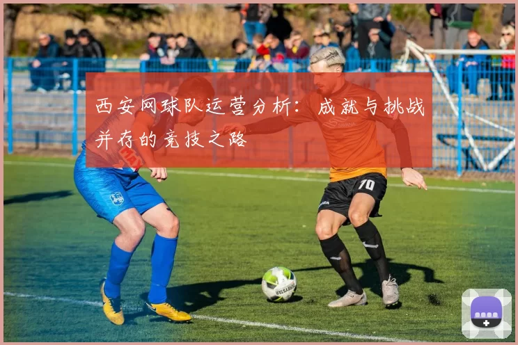 西安网球队运营分析：成就与挑战并存的竞技之路