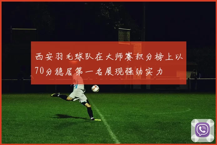 西安羽毛球队在大师赛积分榜上以70分稳居第一名展现强劲实力