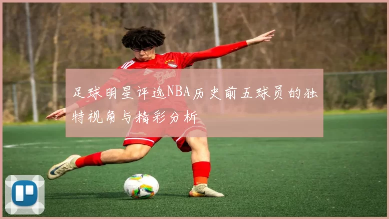 足球明星评选NBA历史前五球员的独特视角与精彩分析
