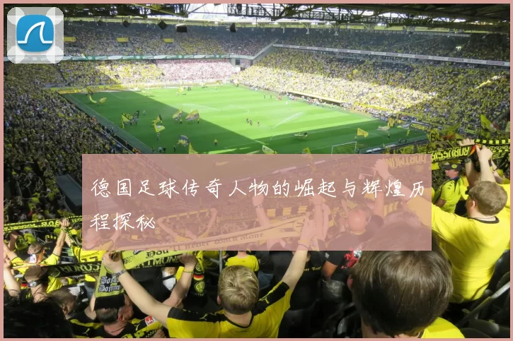 德国足球传奇人物的崛起与辉煌历程探秘