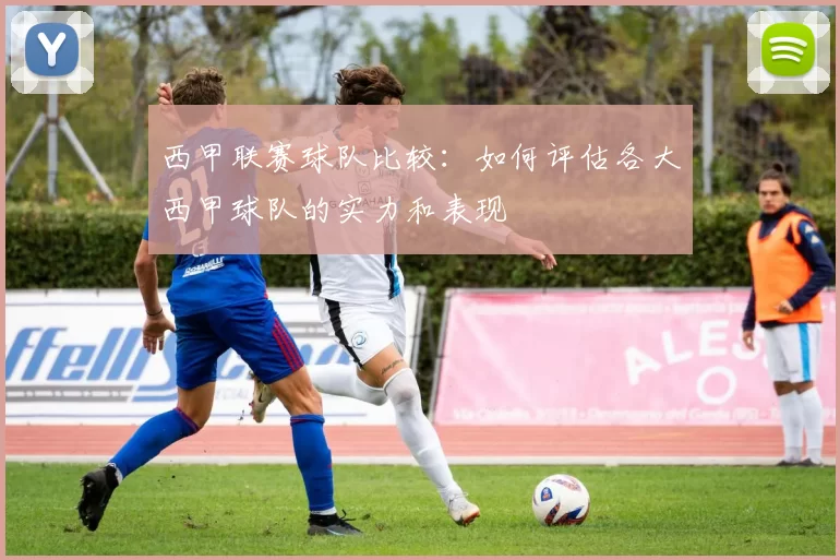 西甲联赛球队比较：如何评估各大西甲球队的实力和表现