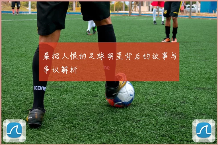 最招人恨的足球明星背后的故事与争议解析