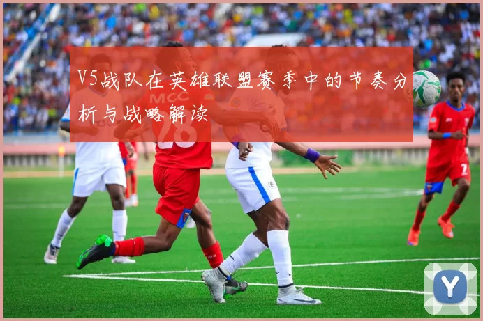 V5战队在英雄联盟赛季中的节奏分析与战略解读