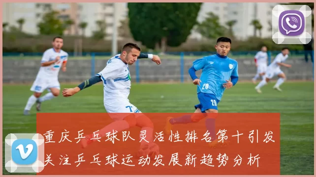 重庆乒乓球队灵活性排名第十引发关注乒乓球运动发展新趋势分析