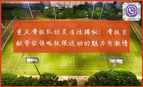 重庆滑板队的灵活性揭秘：滑板巨献带你领略极限运动的魅力与激情
