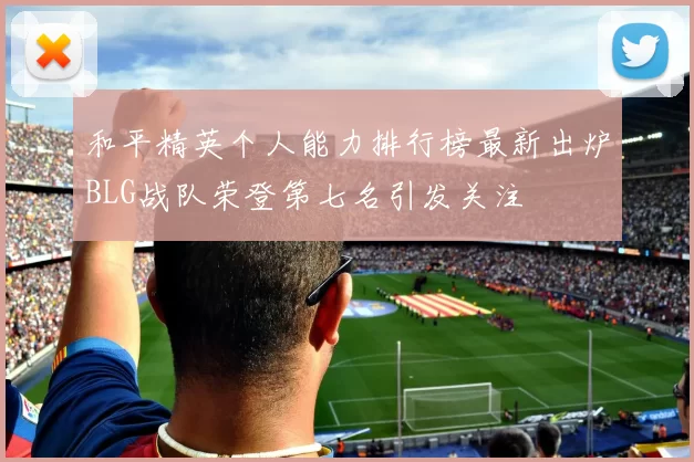和平精英个人能力排行榜最新出炉BLG战队荣登第七名引发关注