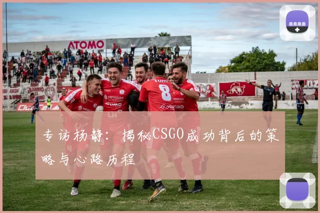 专访杨静：揭秘CSGO成功背后的策略与心路历程