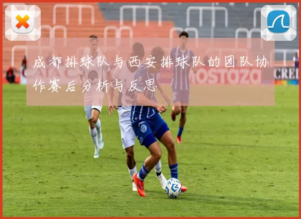成都排球队与西安排球队的团队协作赛后分析与反思
