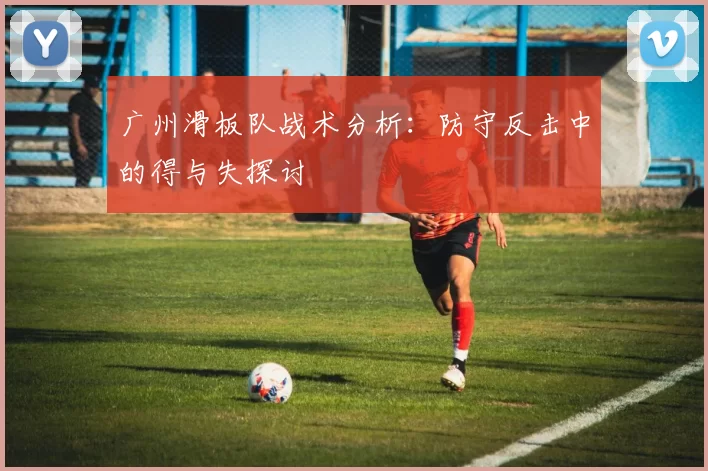广州滑板队战术分析：防守反击中的得与失探讨