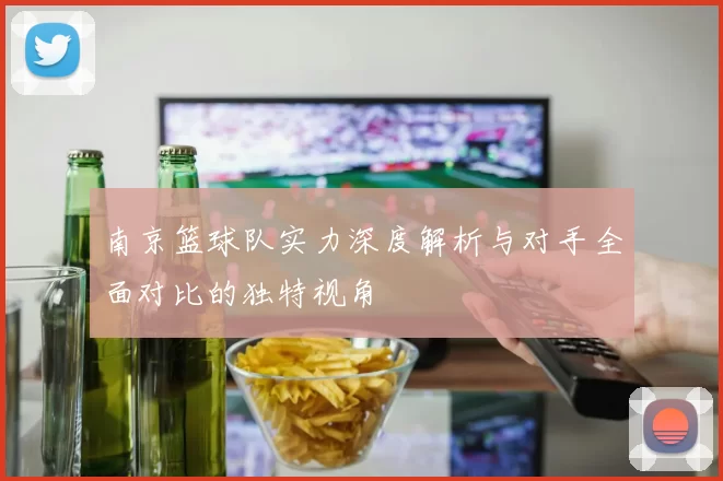 南京篮球队实力深度解析与对手全面对比的独特视角