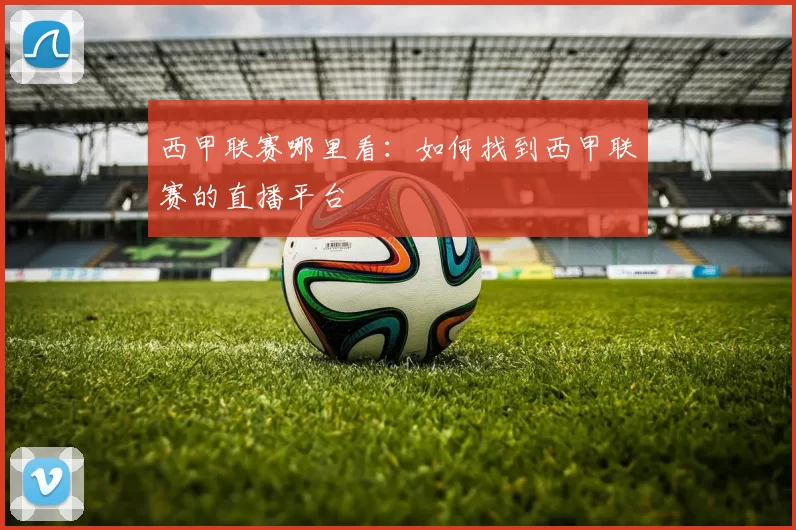 西甲联赛哪里看：如何找到西甲联赛的直播平台