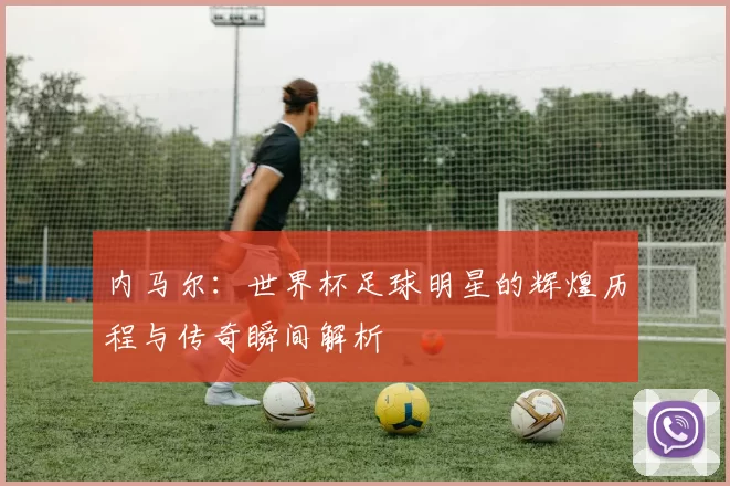 内马尔：世界杯足球明星的辉煌历程与传奇瞬间解析