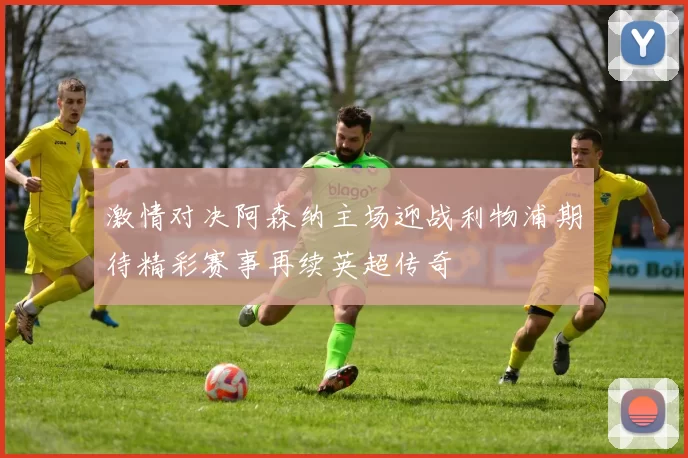 激情对决阿森纳主场迎战利物浦期待精彩赛事再续英超传奇