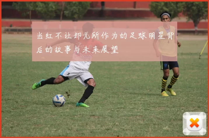 当红不让却无所作为的足球明星背后的故事与未来展望