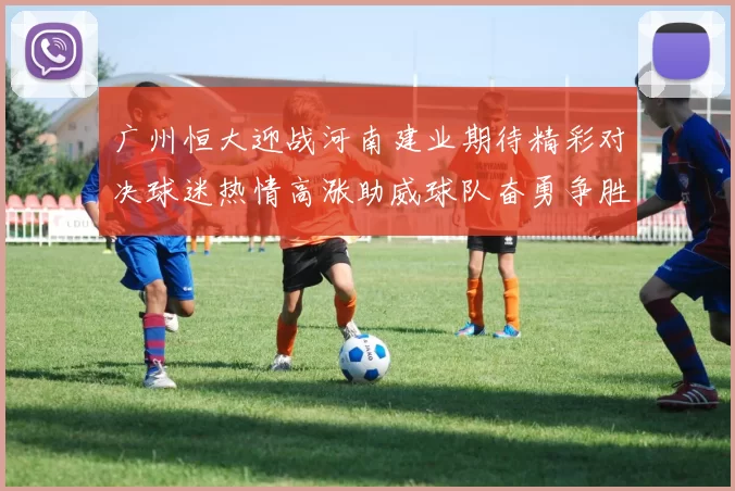 广州恒大迎战河南建业期待精彩对决球迷热情高涨助威球队奋勇争胜