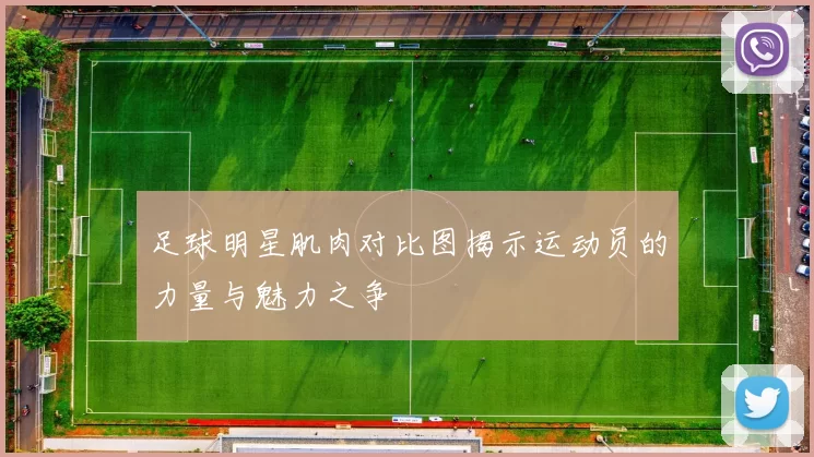 足球明星肌肉对比图揭示运动员的力量与魅力之争