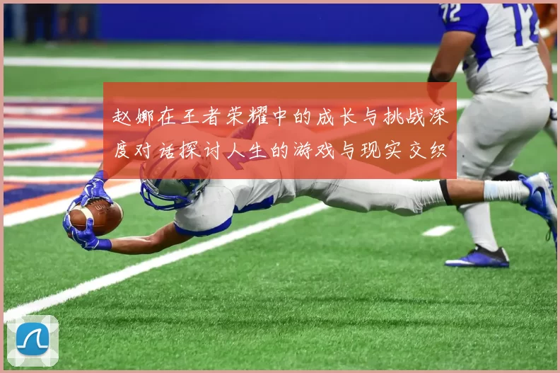 赵娜在王者荣耀中的成长与挑战深度对话探讨人生的游戏与现实交织