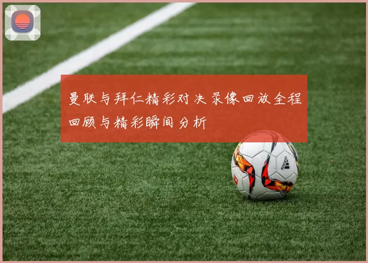 曼联与拜仁精彩对决录像回放全程回顾与精彩瞬间分析