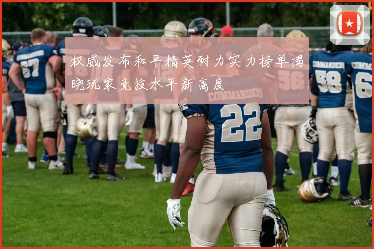 权威发布和平精英耐力实力榜单揭晓玩家竞技水平新高度