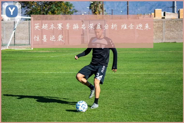 英超本赛季排名深度分析 谁会迎来惊喜逆袭
