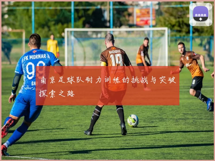 南京足球队耐力训练的挑战与突破探索之路