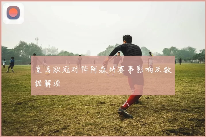 皇马欧冠对阵阿森纳赛事影响及数据解读