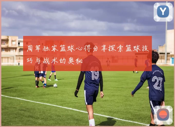周军独家篮球心得分享探索篮球技巧与战术的奥秘