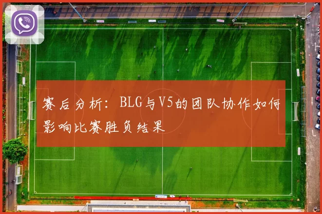 赛后分析：BLG与V5的团队协作如何影响比赛胜负结果