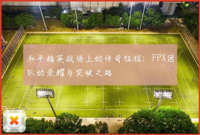 和平精英战场上的传奇征程：FPX团队的荣耀与突破之路