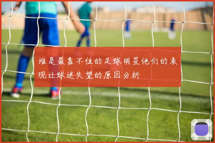 谁是最靠不住的足球明星他们的表现让球迷失望的原因分析