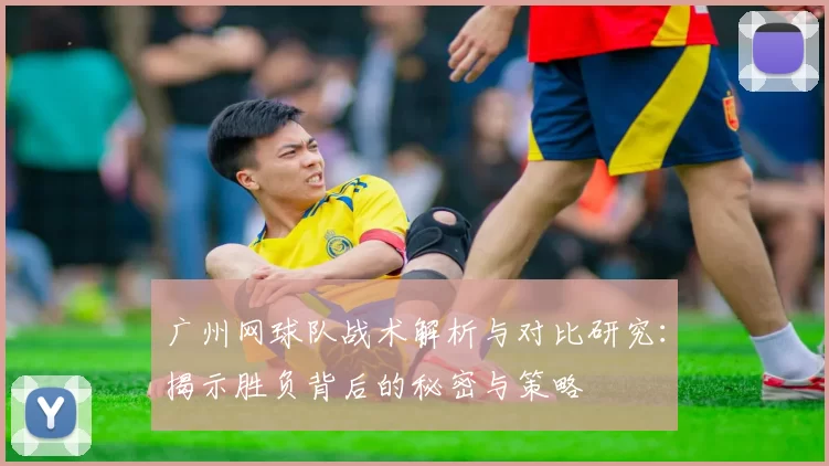 广州网球队战术解析与对比研究：揭示胜负背后的秘密与策略