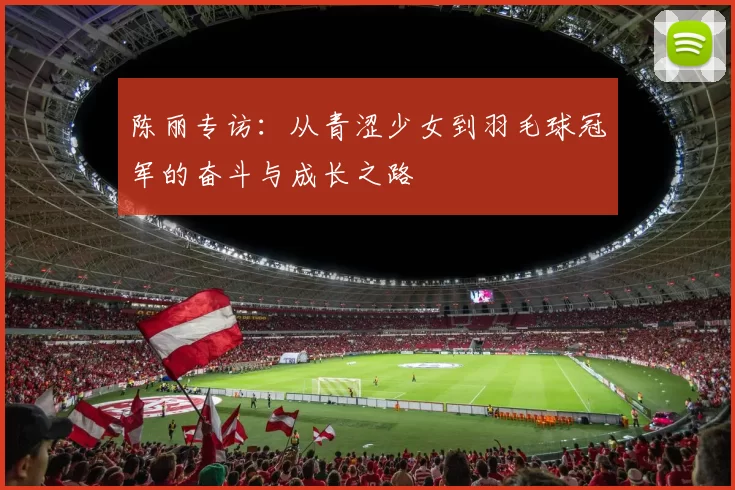 陈丽专访：从青涩少女到羽毛球冠军的奋斗与成长之路